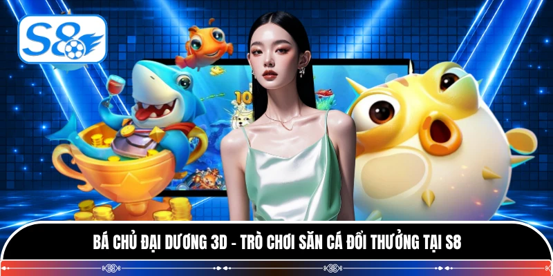 Bá Chủ Đại Dương 3D - Trò Chơi Săn Cá Đổi Thưởng Tại S8