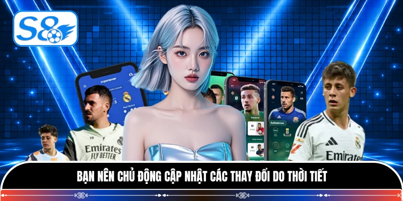Bạn nên chủ động cập nhật các thay đổi do thời tiết