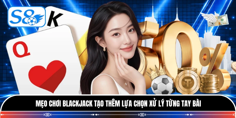 Mẹo chơi blackjack tạo thêm lựa chọn xử lý từng tay bài