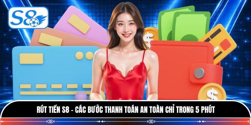 Rút Tiền S8 - Các Bước Thanh Toán An Toàn Chỉ Trong 5 Phút